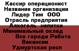 Кассир-операционист › Название организации ­ Лидер Тим, ООО › Отрасль предприятия ­ Алкоголь, напитки › Минимальный оклад ­ 19 000 - Все города Работа » Вакансии   . Удмуртская респ.,Сарапул г.